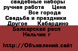 свадебные наборы(ручная работа) › Цена ­ 1 200 - Все города Свадьба и праздники » Другое   . Кабардино-Балкарская респ.,Нальчик г.